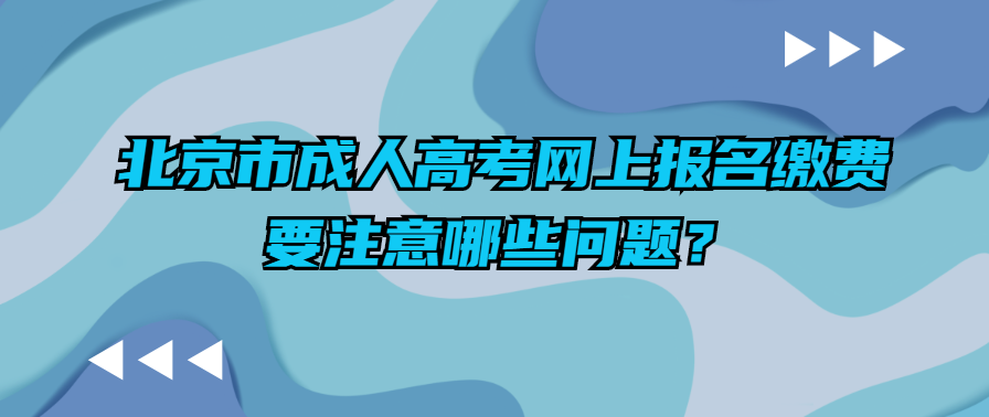 北京市成人高考網上報名繳費要注意哪些問題？