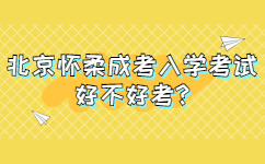 北京懷柔成考入學考試好不好考