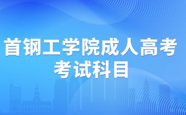 2024年首鋼工學院成人高考考試科目安排